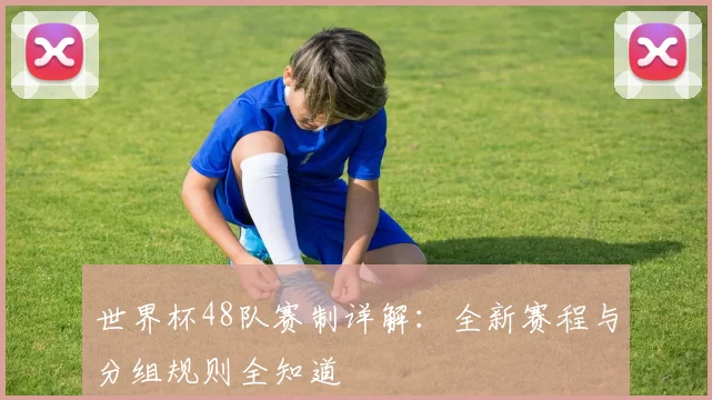 世界杯48队赛制详解:全新赛程与分组规则全知道