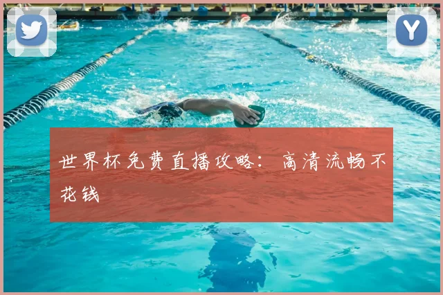 世界杯免费直播攻略：高清流畅不花钱