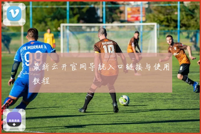 最新云开官网导航入口链接与使用教程