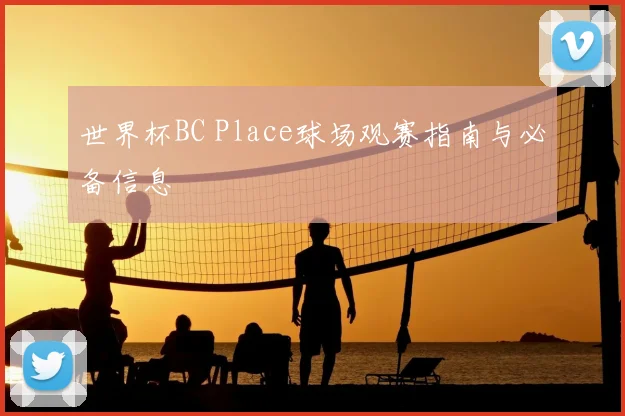 世界杯BC Place球场观赛指南与必备信息