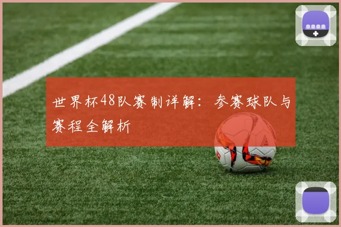 世界杯48队赛制详解：参赛球队与赛程全解析