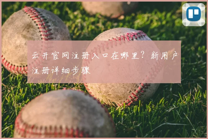 云开官网注册入口在哪里？新用户注册详细步骤