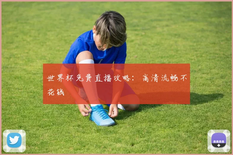 世界杯免费直播攻略:高清流畅不花钱