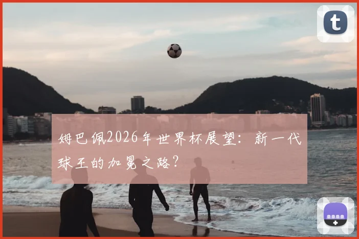 姆巴佩2026年世界杯展望：新一代球王的加冕之路？