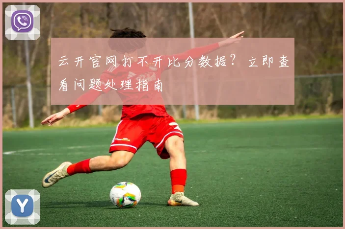 云开官网打不开比分数据？立即查看问题处理指南