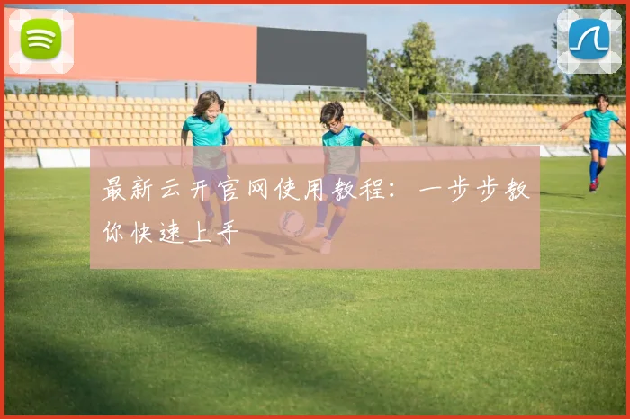 最新云开官网使用教程：一步步教你快速上手