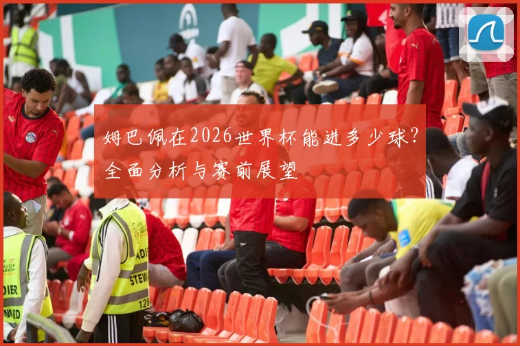 姆巴佩在2026世界杯能进多少球？全面分析与赛前展望